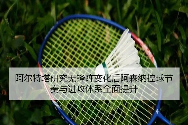 阿尔特塔研究无锋阵变化后阿森纳控球节奏与进攻体系全面提升