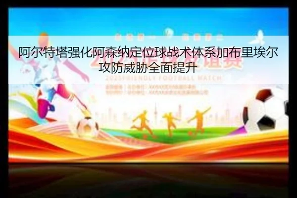 阿尔特塔强化阿森纳定位球战术体系加布里埃尔攻防威胁全面提升