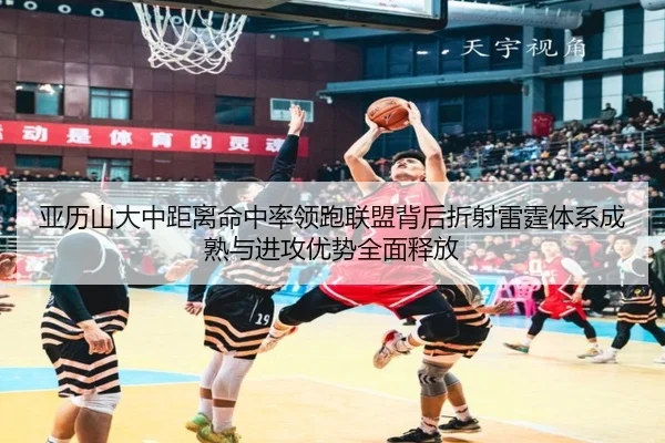 亚历山大中距离命中率领跑联盟背后折射雷霆体系成熟与进攻优势全面释放
