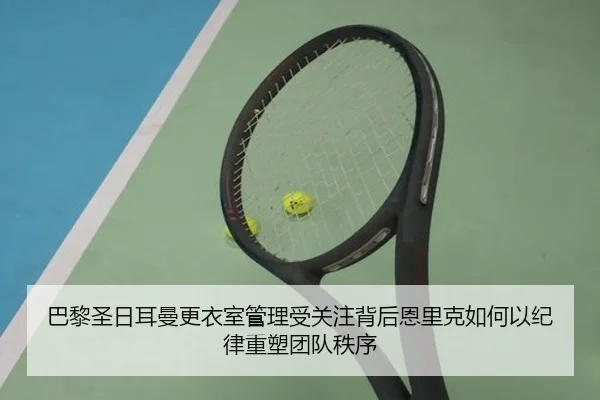 巴黎圣日耳曼更衣室管理受关注背后恩里克如何以纪律重塑团队秩序